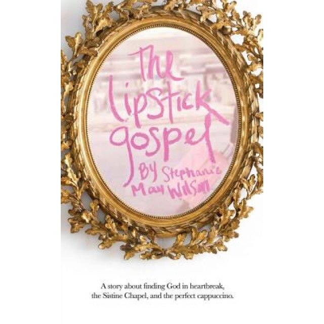 The Lipstick Gospel: A Story about Finding God in Heartbreak, the Sistine Chapel, and the Perfect Cappuccino, Stephanie May Wilson (Author)