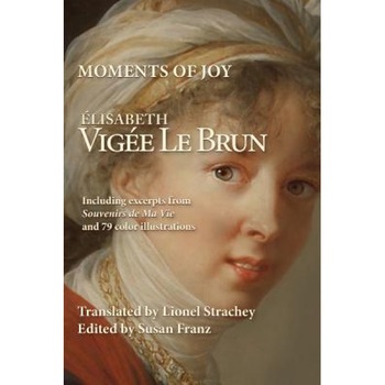 Moments of Joy Elizabeth Vigee Le Brun: Including Excerpts from Souvenirs de Ma Vie and 79 Color Illustrations, Elisabeth Vigee Le Brun (Author) Moments of Joy Elizabeth Vigee Le Brun: Including Excerpts from Souvenirs de Ma Vie and 79 Color Illustrations, Elisabeth Vigee Le Brun (Author)