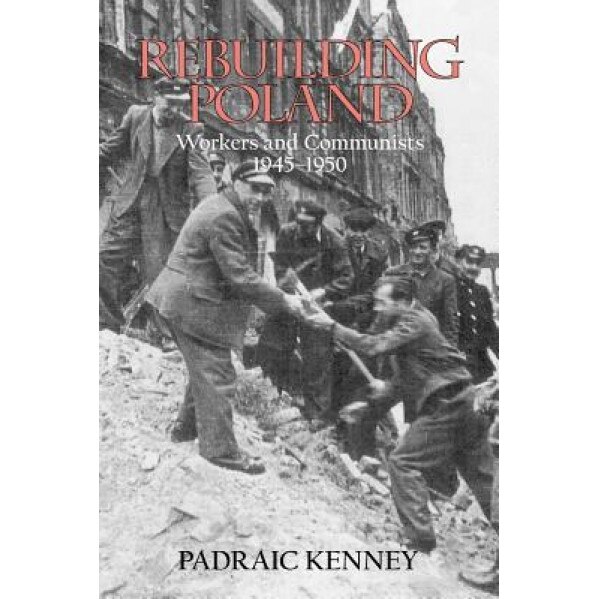 Rebuilding Poland: Workers and Communists, 1945-1950 - Padraic Kenney (Author)