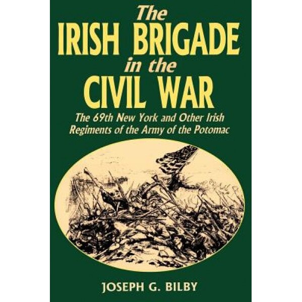 Irish Brigade in the Civil War: The 69th New York and Other Irish Regiments of the Army of the Potomac, Joseph G. Bilby (Author)