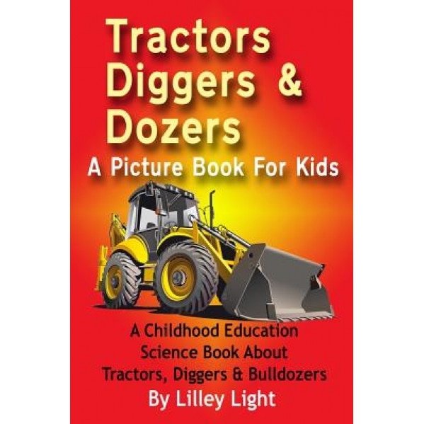 Tractors, Diggers and Dozers a Picture Book for Kids: A Childhood Education Science Book about Tractors, Diggers & Bulldozers, Lilley Light (Author)