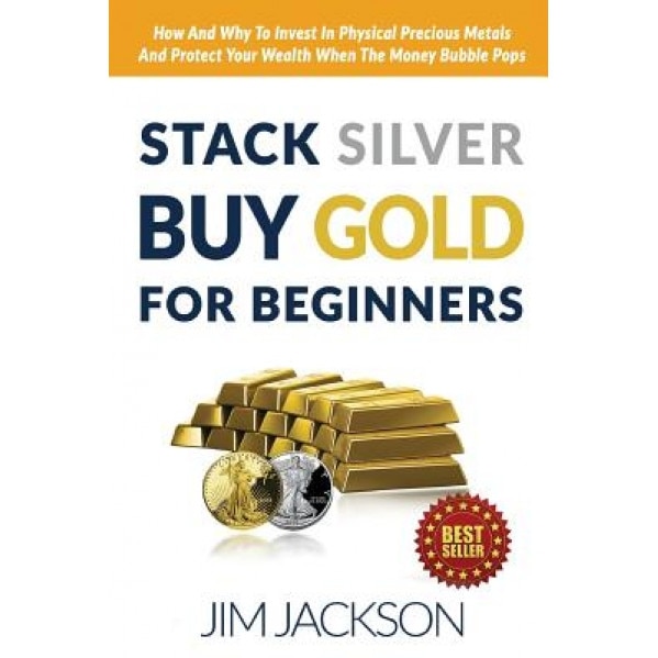 Stack Silver Buy Gold for Beginners: How and Why to Invest in Physical Precious Metals and Protect Your Wealth When the Money Bubble Pops, Jim Jackson (Author)