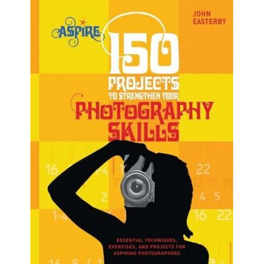 150 Projects to Strengthen Your Photography Skills: Essential Techniques, Exercises, and Projects for Aspiring Photographers, John Easterby