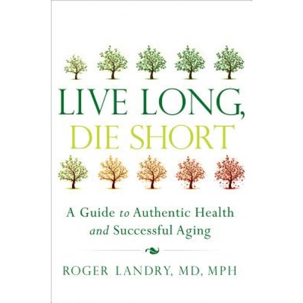 Live Long, Die Short: A Guide to Authentic Health and Successful Aging, Roger Landry (Author)