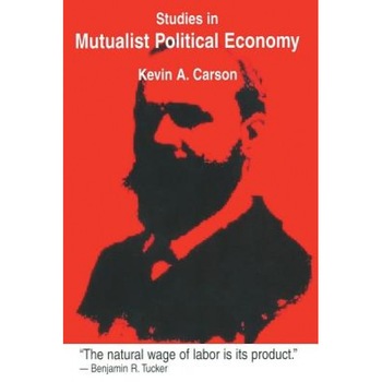 Studies in Mutualist Political Economy - Kevin A. Carson (Author) Studies in Mutualist Political Economy - Kevin A. Carson (Author)