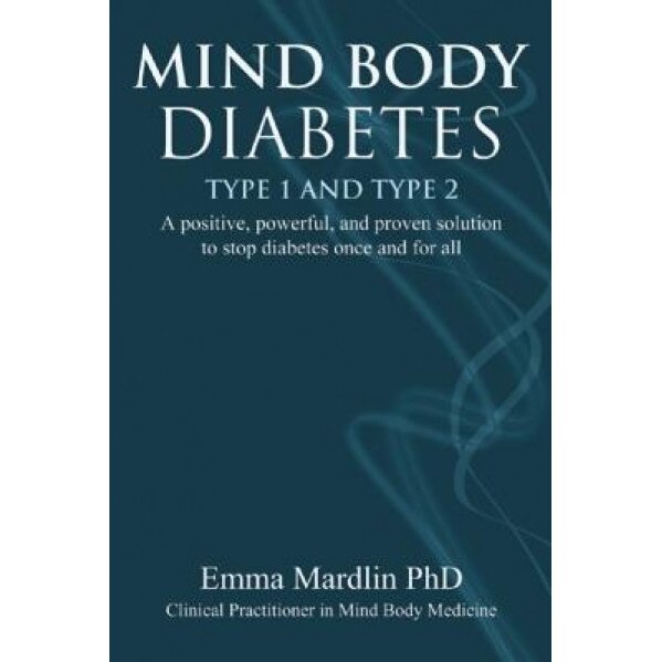 Mind Body Diabetes Type 1 and Type 2: A Positive, Powerful, and Proven Solution to Stop Diabetes Once and for All, Emma Mardlin (Author)