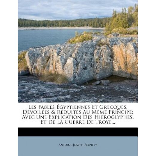 Les Fables Gyptiennes Et Grecques, D Voil Es & R Duites Au M Me Principe: Avec Une Explication Des Hi Roglyphes, Et de La Guerre de Troye..., Antoine-Joseph Pernety (Author)