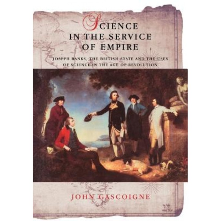 Science in the Service of Empire: Joseph Banks, the British State and the Uses of Science in the Age of Revolution, John Gascoigne (Author)
