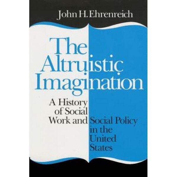 The Altruistic Imagination: A History of Social Work and Social Policy in the United States, John H. Ehrenreich (Author)