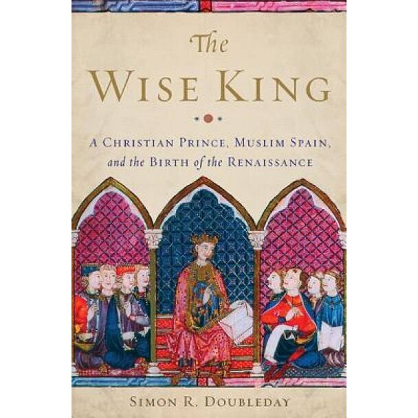 The Wise King: A Christian Prince, Muslim Spain, and the Birth of the Renaissance, Simon R. Doubleday (Author)