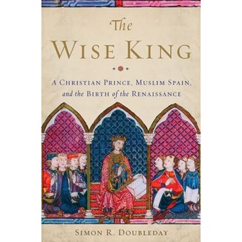 The Wise King: A Christian Prince, Muslim Spain, and the Birth of the Renaissance, Simon R. Doubleday (Author) The Wise King: A Christian Prince, Muslim Spain, and the Birth of the Renaissance, Simon R. Doubleday (Author)