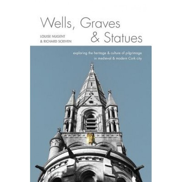 Wells, Graves, and Statues: Exploring the Heritage and Culture of Pilgrimage in Medieval and Modern Cork City, Dr Louise Nugent (Author)
