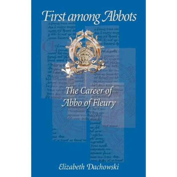 First Among Abbots: The Career of Abbo of Fleury, Elizabeth Dachowski (Author)