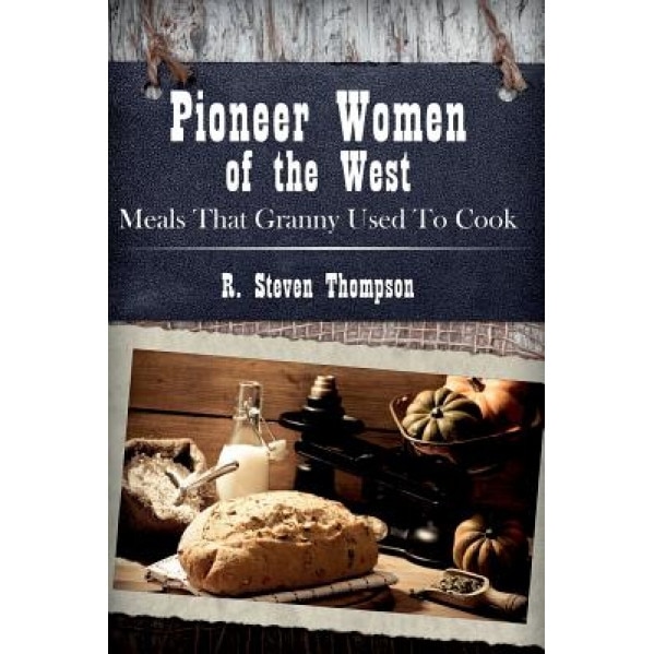 Pioneer Women of the West: Meals That Granny Used to Cook, R. Steven Thompson (Author)