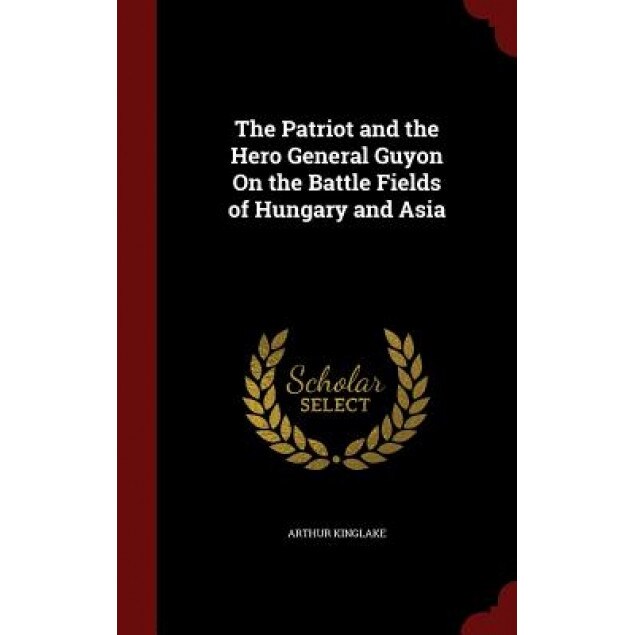 The Patriot and the Hero General Guyon on the Battle Fields of Hungary and Asia, Arthur Kinglake (Author)
