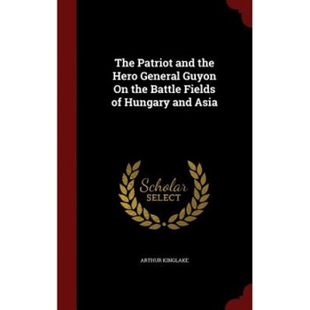 The Patriot and the Hero General Guyon on the Battle Fields of Hungary and Asia, Arthur Kinglake (Author) The Patriot and the Hero General Guyon on the Battle Fields of Hungary and Asia, Arthur Kinglake (Author)