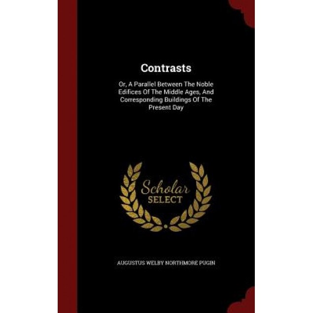 Contrasts: Or, a Parallel Between the Noble Edifices of the Middle Ages, and Corresponding Buildings of the Present Day, Augustus Welby Northmore Pugin (Created by)