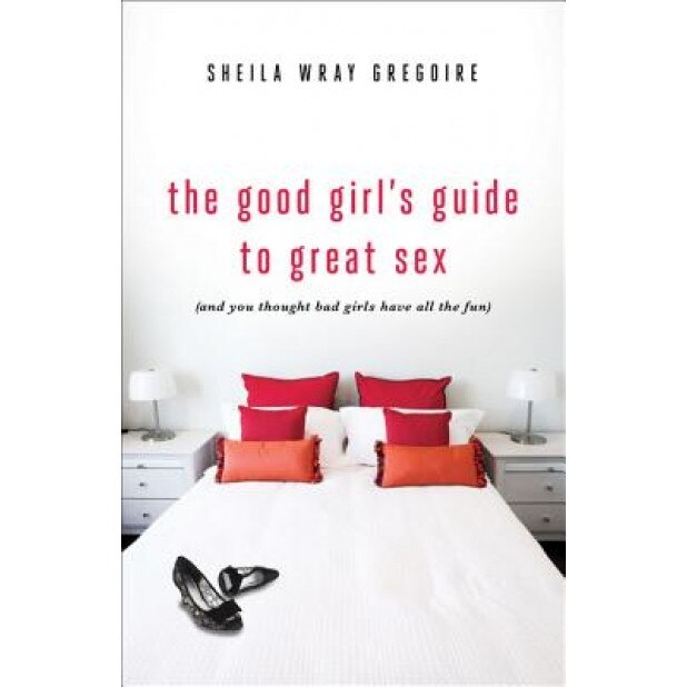 The Good Girl's Guide to Great Sex: (And You Thought Bad Girls Have All the Fun), Sheila Wray Gregoire (Author)