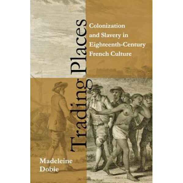 Trading Places: Colonization and Slavery in Eighteenth-Century French Culture, Madeleine Dobie