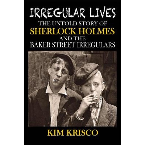 Irregular Lives: The Untold Story of Sherlock Holmes and the Baker Street Irregulars, Kim Krisco (Author)
