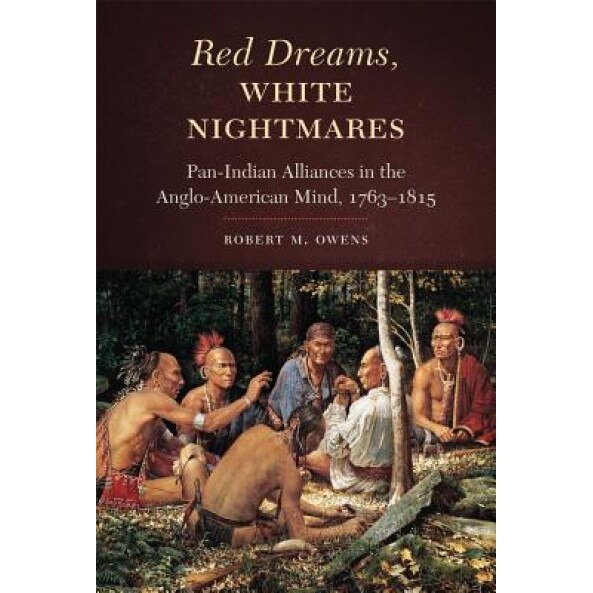 Red Dreams, White Nightmares: Pan-Indian Alliances in the Anglo-American Mind, 1763-1815, Robert M. Owens (Author)