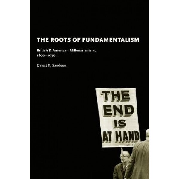 The Roots of Fundamentalism: British & American Millenarianism, 1800-1930, Ernest R. Sandeen (Author)
