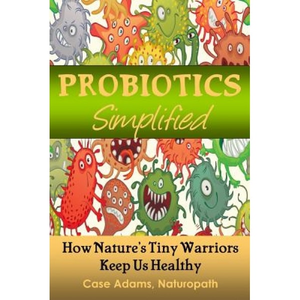 Probiotics Simplified: How Nature's Tiny Warriors Keep Us Healthy - Case Adams Naturopath (Author)