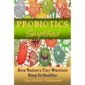 Probiotics Simplified: How Nature's Tiny Warriors Keep Us Healthy - Case Adams Naturopath (Author) Probiotics Simplified: How Nature's Tiny Warriors Keep Us Healthy - Case Adams Naturopath (Author)