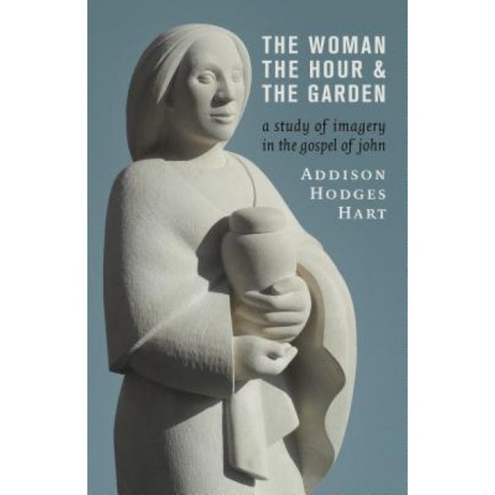 The Woman, the Hour, and the Garden: A Study of Imagery in the Gospel of John, Addison Hodges Hart (Author)