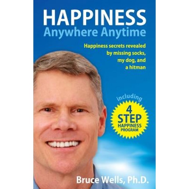Happiness Anywhere Anytime: Happiness Secrets Revealed by Missing Socks, My Dog, and a Hitman, Bruce Wells (Author)