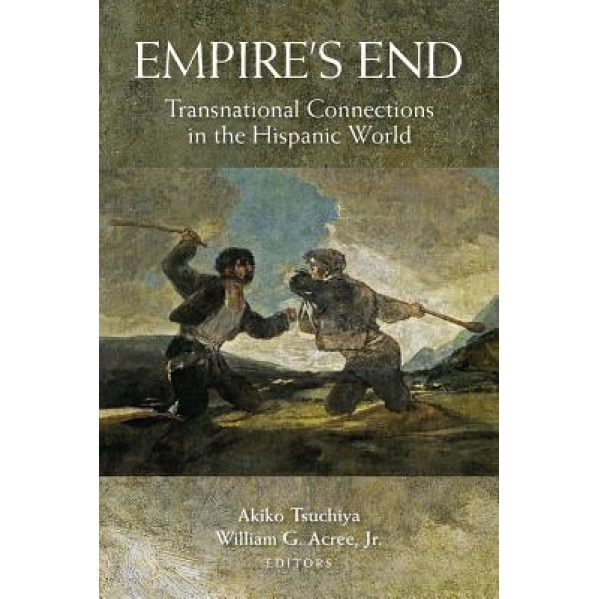Empire's End: Transnational Connections in the Hispanic World, Akiko Tsuchiya (Editor)