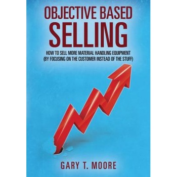 Objective Based Selling: How to Sell More Material Handling Equipment (by Focusing on the Customer Instead of the Stuff) - Gary T. Moore (Author) Objective Based Selling: How to Sell More Material Handling Equipment (by Focusing on the Customer Instead of the Stuff) - Gary T. Moore (Author)