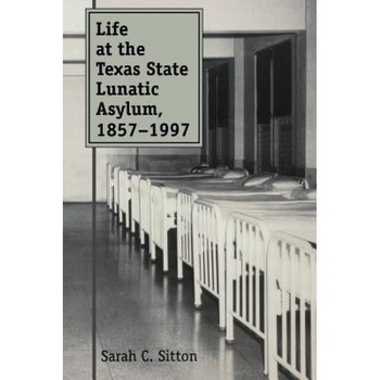 Life at the Texas State Lunatic Asylum, 1857-1997, Sarah C. Sitton (Author) Life at the Texas State Lunatic Asylum, 1857-1997, Sarah C. Sitton (Author)