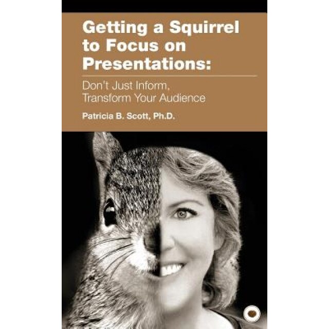 Getting a Squirrel to Focus on Presentations: Don't Just Inform, Transform Your Audience, Patricia B. Scott (Author)