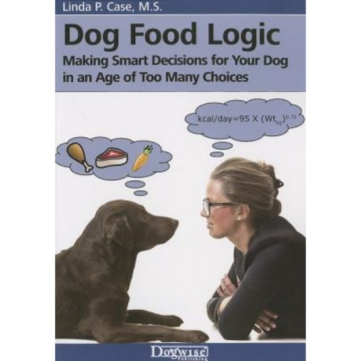 Dog Food Logic: Making Smart Decisions for Your Dog in an Age of Too Many Choices, Linda P. Case (Author)