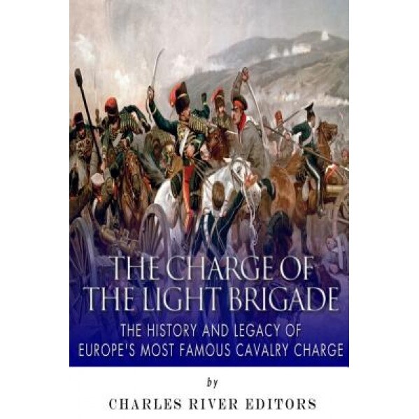 The Charge of the Light Brigade: The History and Legacy of Europe's Most Famous Cavalry Charge, Charles River Editors (Author)