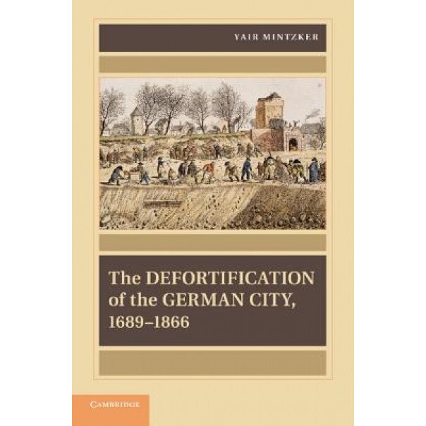 The Defortification of the German City, 1689 1866, Yair Mintzker (Author)
