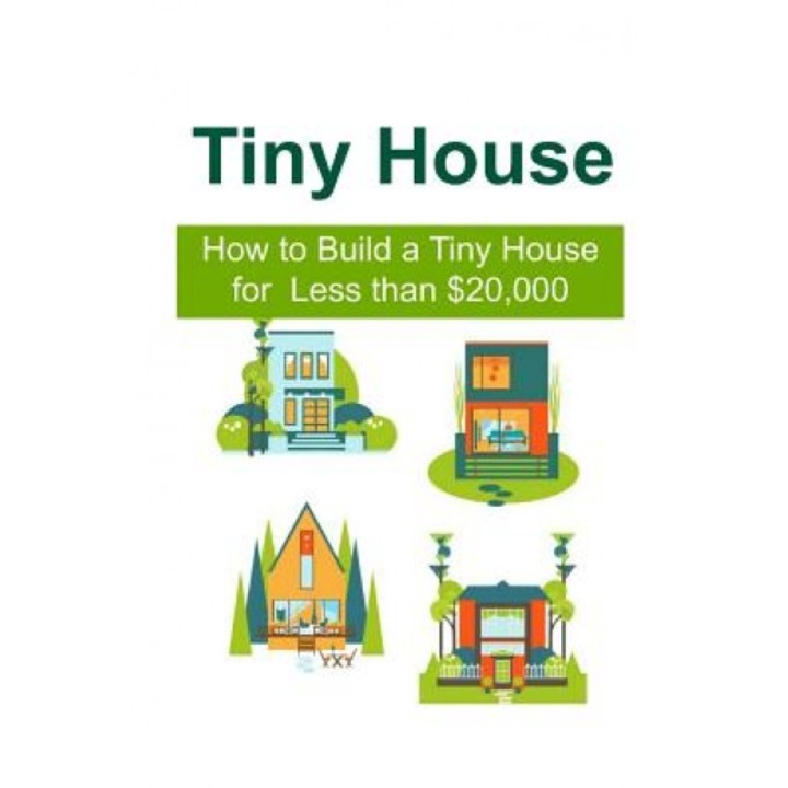 Tiny House: How to Build a Tiny House for Less Than $20,000: Tiny House, Tiny House Book, Tiny House Living, Tiny House Building,, Heather Foss (Author)