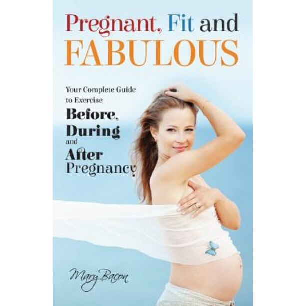 Pregnant, Fit and Fabulous: Your Complete Guide to Exercise Before, During and After Pregnancy, Mary Bacon (Author)