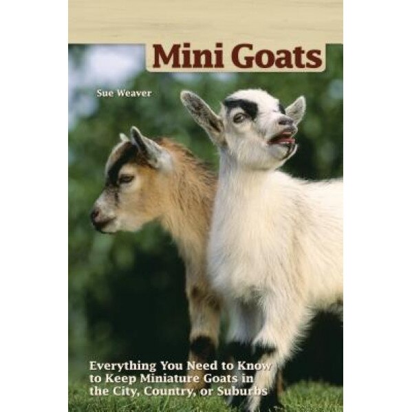 Mini-Goats: Everything You Need to Know to Keep Miniature Goats in the City, Country, or Suburbs, Sue Weaver (Author)