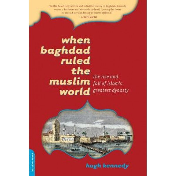 When Baghdad Ruled the Muslim World: The Rise and Fall of Islam's Greatest Dynasty, Hugh Kennedy