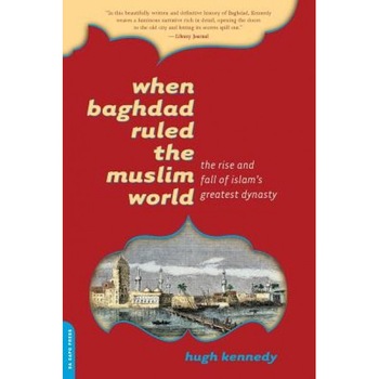 When Baghdad Ruled the Muslim World: The Rise and Fall of Islam's Greatest Dynasty, Hugh Kennedy When Baghdad Ruled the Muslim World: The Rise and Fall of Islam's Greatest Dynasty, Hugh Kennedy