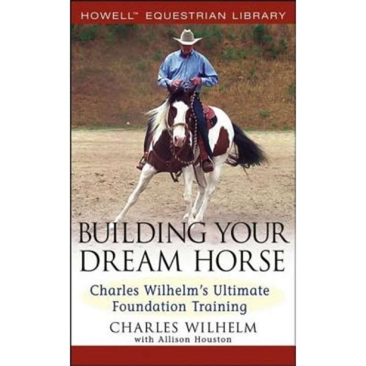 Building Your Dream Horse: Charles Wilhelm's Ultimate Foundation Training, Charles Wilhelm (Author)