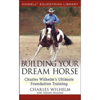 Building Your Dream Horse: Charles Wilhelm's Ultimate Foundation Training, Charles Wilhelm (Author) Building Your Dream Horse: Charles Wilhelm's Ultimate Foundation Training, Charles Wilhelm (Author)