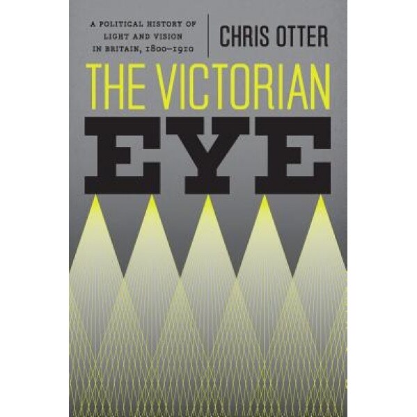 The Victorian Eye: A Political History of Light and Vision in Britain, 1800-1910, Chris Otter (Author)