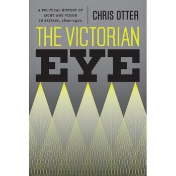 The Victorian Eye: A Political History of Light and Vision in Britain, 1800-1910, Chris Otter (Author) The Victorian Eye: A Political History of Light and Vision in Britain, 1800-1910, Chris Otter (Author)