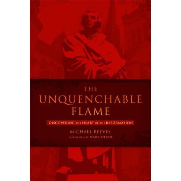 The Unquenchable Flame: Discovering the Heart of the Reformation, Michael Reeves (Author)