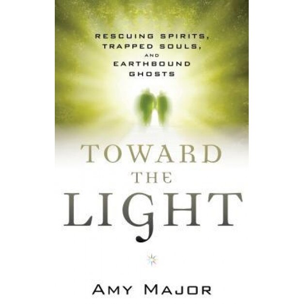 Toward the Light: Rescuing Spirits, Trapped Souls, and Earthbound Ghosts - Amy Major (Author)