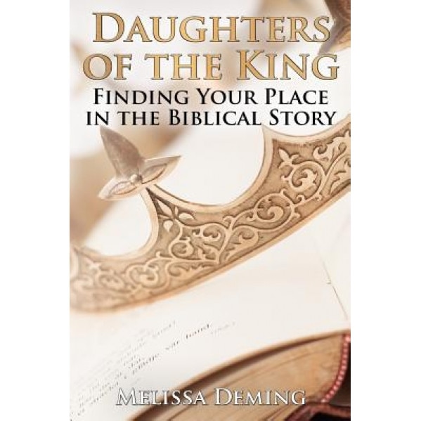 Daughters of the King: Finding Your Place in the Biblical Story, Melissa Deming (Author)