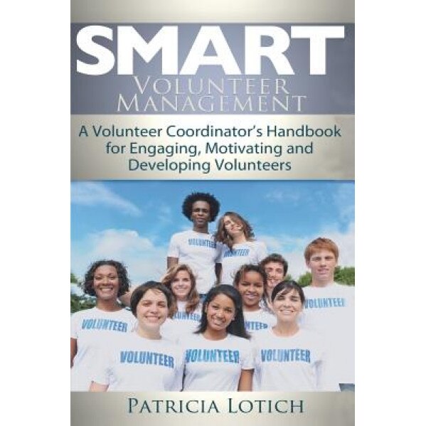 Smart Volunteer Management: Smart Volunteer Management: A Volunteer Coordinator's Handbook for Engaging, Motivating and Developing Volunteers - Patricia S. Lotich (Author)